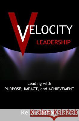 Velocity Leadership: Leading with Purpose, Impact and Achievement Kelly Castor 9780999835883 Tribute Publishing