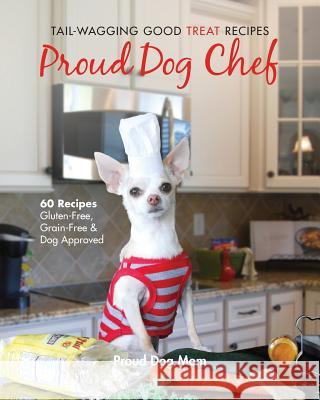 Proud Dog Chef: Tail-Wagging Good Treat Recipes Melissa Gundersen Donna Gundersen 9780999840924 Proud Dog Mom, LLC
