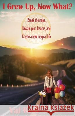 I Grew Up, Now What?: Break the Rules, Rescue Your Dreams, and Create a New Magical Life Val Kerr 9780999849101