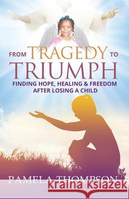 From Tragedy to Triumph: Finding Hope, Healing and Freedom After Losing a Child Pamela Thompson 9780999861202 Pamela Thompson