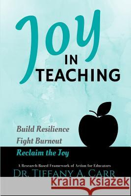 Joy in Teaching: A Research-Based Framework of Action for Educators Dr Tiffany a. Carr 9780999866603