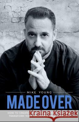 Made Over: How to Create a Powerful Brand That Will Transform Your Business and Save Your Life Mike Young 9780999867082