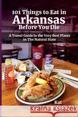 101 Things to Eat in Arkansas Before You Die: A Travel Guide to the Very Best Plates in the Natural State Kat Robinson Kat Robinson 9780999873458 Tonti Press