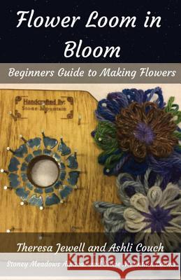 Flower Loom in Bloom: Beginners Guide to Making Flowers Theresa Jewell Ashli Couch 9780999873830 Stoney Meadows Alpaca/Stone Mountain Looms