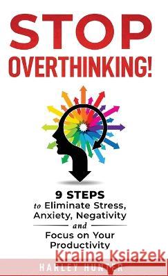 Stop Overthinking! 9 Steps to Eliminate Stress, Anxiety, Negativity and Focus your Productivity Harley Hunter 9780999884416