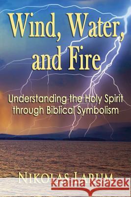 Wind, Water, and Fire: Understanding the Holy Spirit through Biblical Symbolism Larum, Nikolas 9780999885017 Carlisle Publishing, LLC