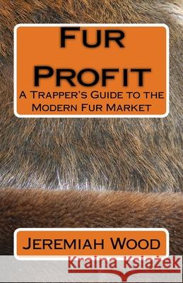 Fur Profit: A Trapper's Guide to the Modern Fur Market Jeremiah Wood 9780999889404 Jeremiah Wood