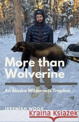 More than Wolverine: An Alaska Wilderness Trapline Jeremiah Wood 9780999889435 Jeremiah Wood