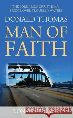 The Lord Jesus Christ Is My Bridge Over Troubled Waters: Donald Thomas, Man of Faith Thomas, Donald 9780999890196