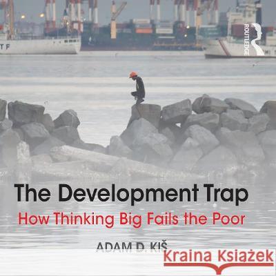 The Development Trap: How Thinking Big Fails the Poor Adam D. Kis Christopher Ragland  9781003012245 Taylor & Francis Ltd