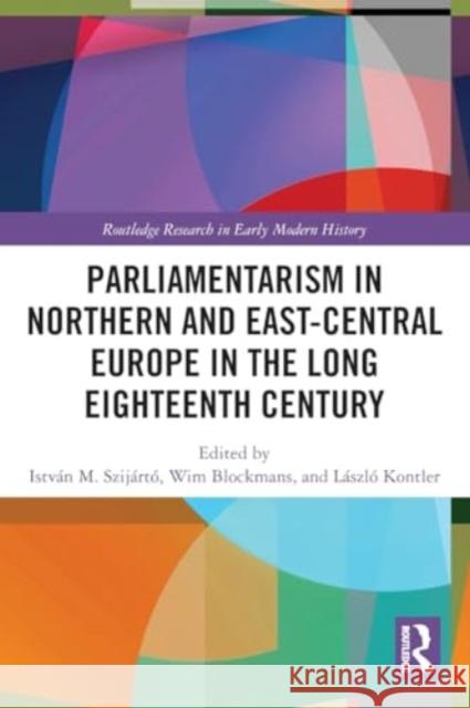 Parliamentarism in Northern and East-Central Europe in the Long Eighteenth Century: Volume I: Representative Institutions and Political Motivation Istv?n M. Szij?rt? Wim Blockmans L?szl? Kontler 9781003205562