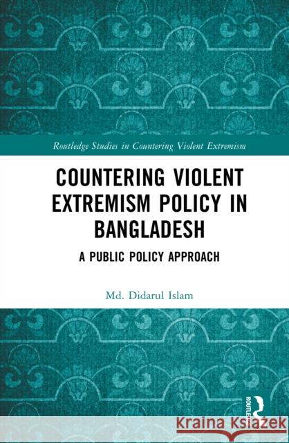 Countering Violent Extremism Policy in Bangladesh: A Public Policy Approach Md. Didarul (University of Leeds, UK) Islam 9781003863090 Routledge