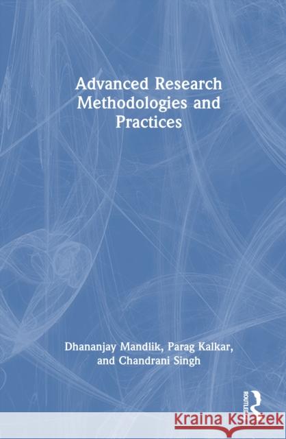 Advanced Research Methodologies and Practices Dhananjay Mandlik Parag Kalkar Chandrani Singh 9781003863168