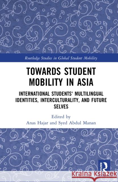 Towards Student Mobility in Asia: International Students' Multilingual Identities, Interculturality, and Future Selves Anas Hajar Syed Abdu 9781003864004 Routledge