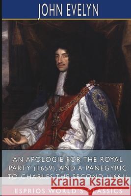 An Apologie for the Royal Party (1659), and A Panegyric to Charles the Second (1661) (Esprios Classics): By a Lover of Peace and of his Country Evelyn, John 9781006026829