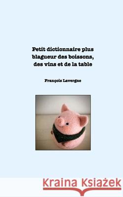 Dictionnaire bio et complet: Petit dictionnaire plus blagueur des boissons, des vins et de la table. Lavergne, François 9781006049576