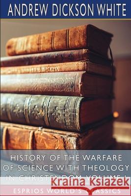 History of the Warfare of Science with Theology in Christendom, Volume I (Esprios Classics) Andrew Dickson White 9781006101465