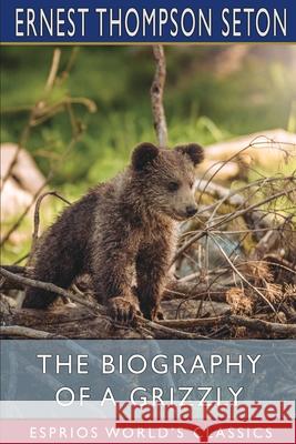 The Biography of a Grizzly (Esprios Classics) Ernest Thompson Seton 9781006105012