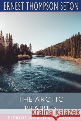 The Arctic Prairies (Esprios Classics) Ernest Thompson Seton 9781006105050