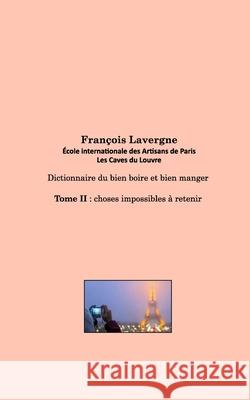 Dictionnaire du bien boire et bien manger: Tome II: choses impossibles à retenir Lavergne, François 9781006128325 Blurb
