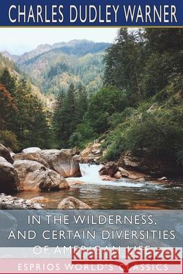 In the Wilderness, and Certain Diversities of American Life (Esprios Classics) Charles Dudley Warner 9781006140532