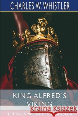 King Alfred's Viking (Esprios Classics): A Story of the First English Fleet Whistler, Charles W. 9781006164224 Blurb