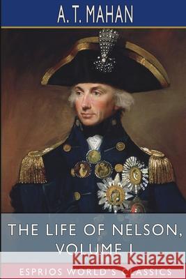 The Life of Nelson, Volume I (Esprios Classics): The Embodiment of the Sea Power of Great Britain Mahan, A. T. 9781006171321 Blurb