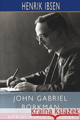 John Gabriel Borkman (Esprios Classics): Translation and Introduction by William Archer Ibsen, Henrik 9781006227806