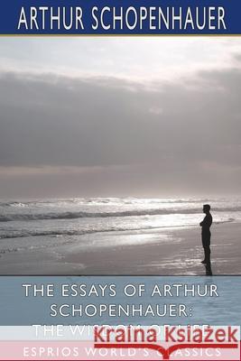 The Essays of Arthur Schopenhauer: The Wisdom of Life (Esprios Classics): Translated by T. BaiIey Saunders Schopenhauer, Arthur 9781006230226 Blurb