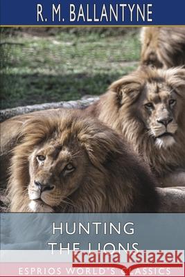 Hunting the Lions (Esprios Classics) Robert Michael Ballantyne 9781006306945