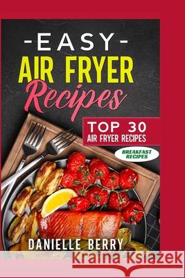Easy Air Fryer Recipes: Top 30 Air Fryer Breakfast Recipes Berry, Danielle 9781006314056 Blurb
