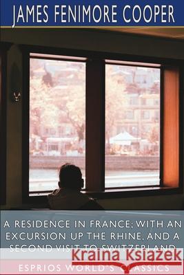 A Residence in France; With an Excursion Up the Rhine, and a Second Visit to Switzerland (Esprios Classics) James Fenimore Cooper 9781006337345 Blurb