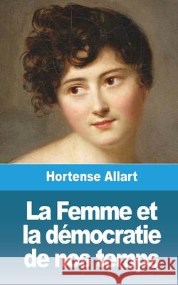 La Femme et la démocratie de nos temps Allart, Hortense 9781006352249 Blurb