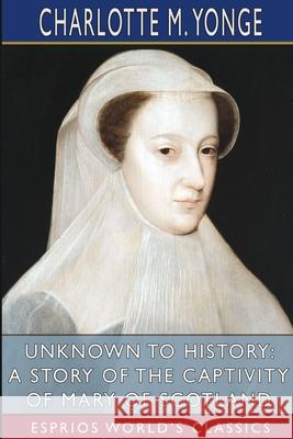 Unknown to History: A Story of the Captivity of Mary of Scotland (Esprios Classics) Charlotte M. Yonge 9781006367762 Blurb