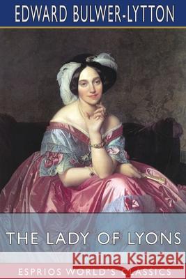 The Lady of Lyons (Esprios Classics): or, Love and Pride Lytton, Edward Bulwer Lytton 9781006434044