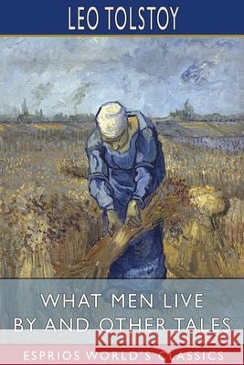 What Men Live By and Other Tales (Esprios Classics) Leo Tolstoy 9781006473951