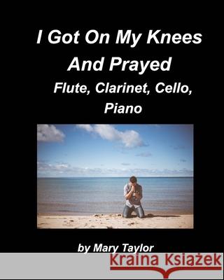 I Got Down On My Knees And Prayed Flute, Clarinet, Cello, Piano: Flute Clarinet, Cello Piano, Religious, Chords Church Band Praise Worship Taylor, Mary 9781006539473