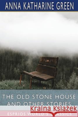 The Old Stone House and Other Stories (Esprios Classics) Anna Katharine Green 9781006575488