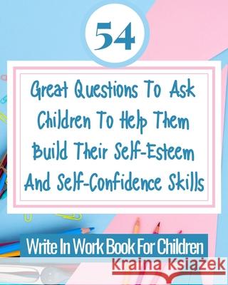 54 Great Questions To Ask Children To Help Them Build Their Self-Esteem And Self-Confidence Skills: Write In Work Book For Children Rebekah 9781006592775
