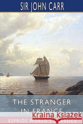 The Stranger in France (Esprios Classics): or, A Tour From Devonshire to Paris Carr, John 9781006668609