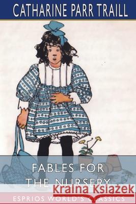 Fables for the Nursery (Esprios Classics): Original and Select Traill, Catharine Parr 9781006758263