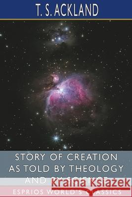 Story of Creation as Told by Theology and By Science (Esprios Classics) T. S. Ackland 9781006765674 Blurb