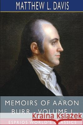 Memoirs of Aaron Burr - Volume I (Esprios Classics) Matthew L. Davis 9781006789151