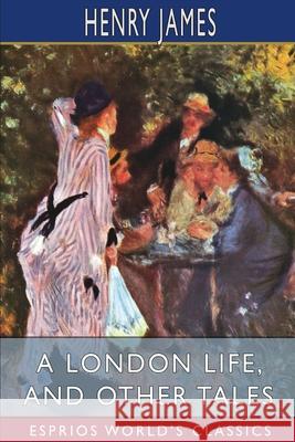 A London Life, and Other Tales (Esprios Classics) Henry James 9781006831195