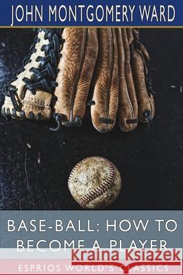 Base-Ball: How to Become a Player (Esprios Classics) John Montgomery Ward 9781006870415