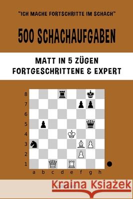 500 Schachaufgaben, Matt in 5 Zügen, Fortgeschrittene und Expert: Lösen Sie Schachprobleme und verbessern Sie Ihre taktischen Fähigkeiten! Akt, Chess 9781006876974