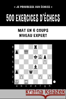 500 exercices d'échecs, Mat en 6 coups, Niveau Expert: Résolvez des problèmes d'échecs et améliorez vos compétences tactiques Akt, Chess 9781006882401