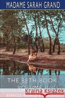 The Beth Book, Volume II (Esprios Classics): Being a Study of the Life of Elizabeth Caldwell Maclure Grand, Madame Sarah 9781006899942