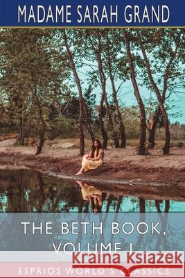 The Beth Book, Volume I (Esprios Classics): Being a Study of the Life of Elizabeth Caldwell Maclure Grand, Madame Sarah 9781006899966