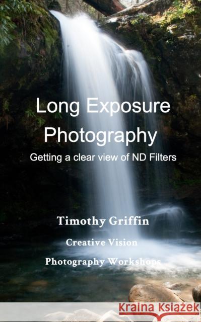 Long Exposure Photography: Getting a clear view on ND Filters Griffin, Timothy 9781006940996